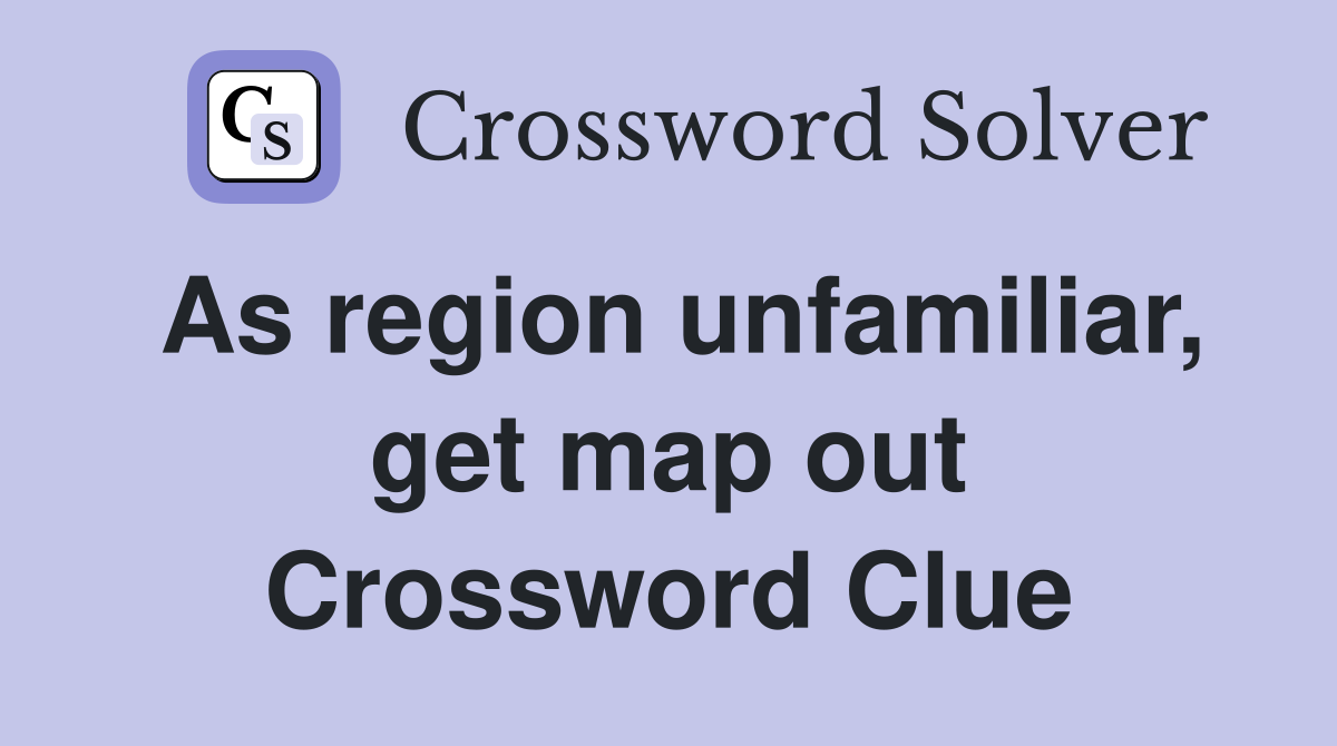 As region unfamiliar, get map out Crossword Clue Answers Crossword